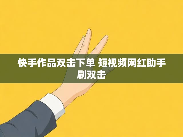 快手作品双击下单 短视频网红助手刷双击