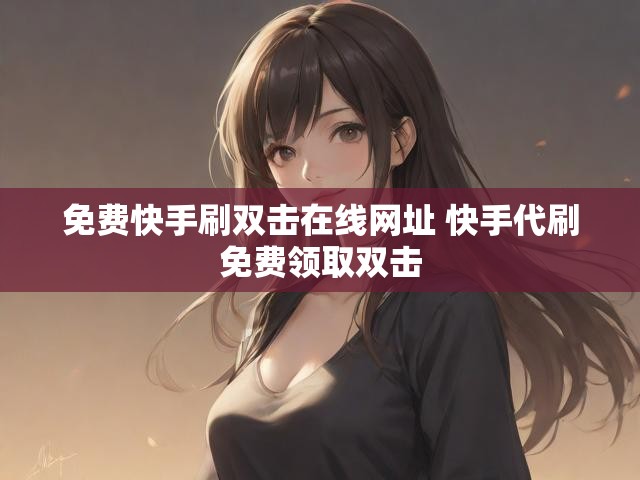免费快手刷双击在线网址 快手代刷免费领取双击