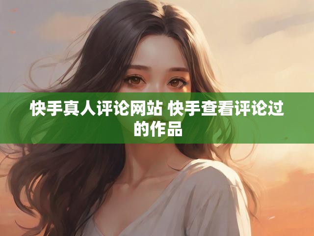 快手真人评论网站 快手查看评论过的作品
