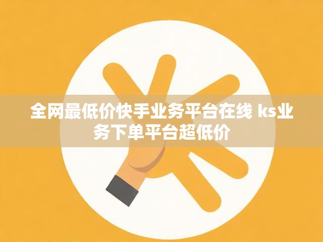 全网最低价快手业务平台在线 ks业务下单平台超低价