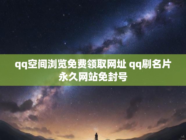 qq空间浏览免费领取网址 qq刷名片永久网站免封号