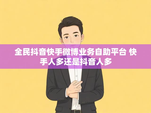 全民抖音快手微博业务自助平台 快手人多还是抖音人多