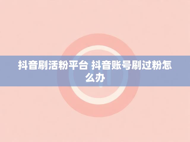 抖音刷活粉平台 抖音账号刷过粉怎么办
