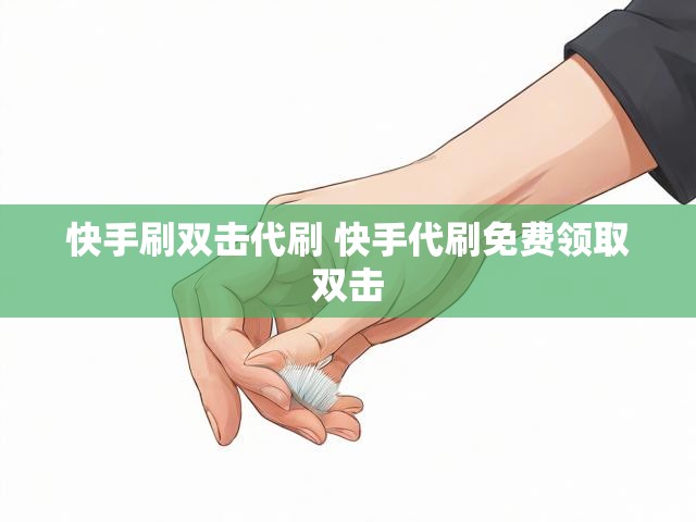 快手刷双击代刷 快手代刷免费领取双击