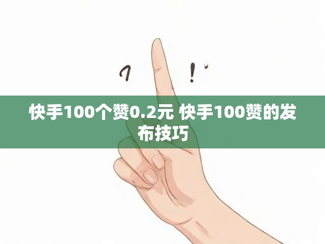 快手100个赞0.2元 快手100赞的发布技巧