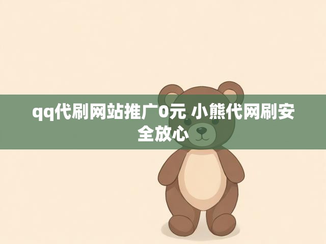 qq代刷网站推广0元 小熊代网刷安全放心