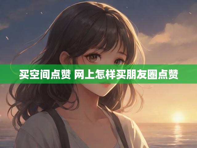 买空间点赞 网上怎样买朋友圈点赞