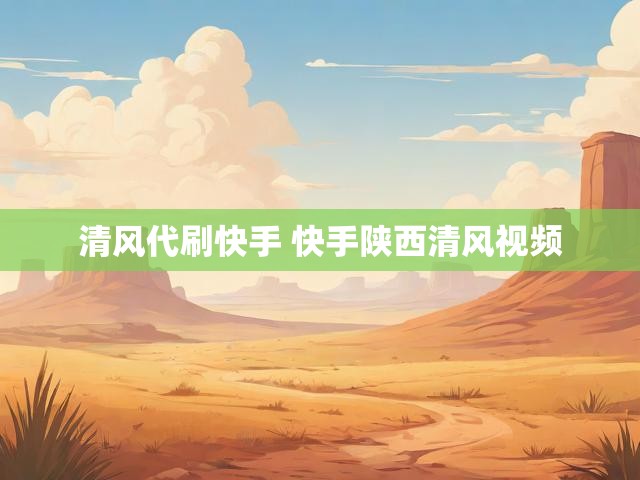 清风代刷快手 快手陕西清风视频