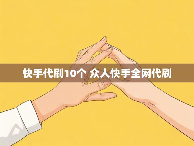 快手代刷10个 众人快手全网代刷
