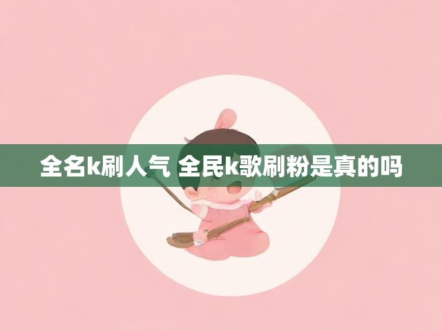 全名k刷人气 全民k歌刷粉是真的吗
