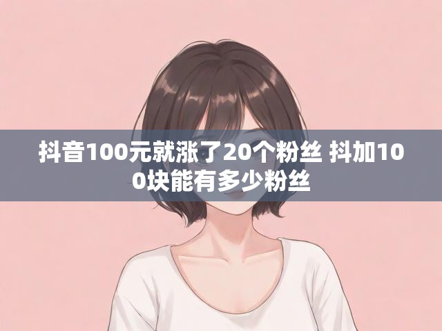 抖音100元就涨了20个粉丝 抖加100块能有多少粉丝
