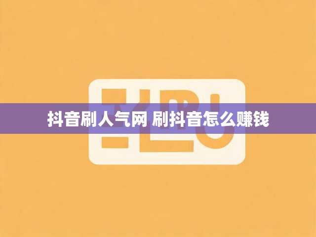 抖音刷人气网 刷抖音怎么赚钱