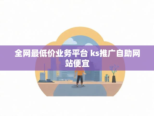 全网最低价业务平台 ks推广自助网站便宜