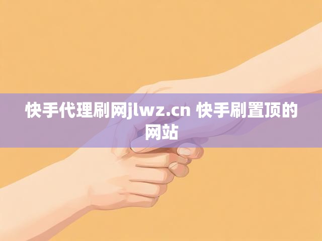 快手代理刷网jlwz.cn 快手刷置顶的网站