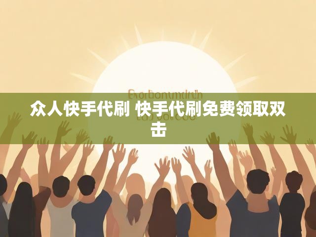 众人快手代刷 快手代刷免费领取双击