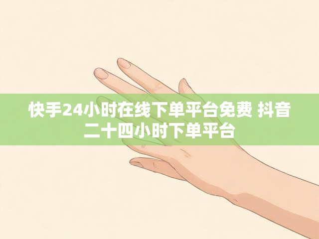 快手24小时在线下单平台免费 抖音二十四小时下单平台