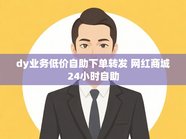 dy业务低价自助下单转发 网红商城24小时自助
