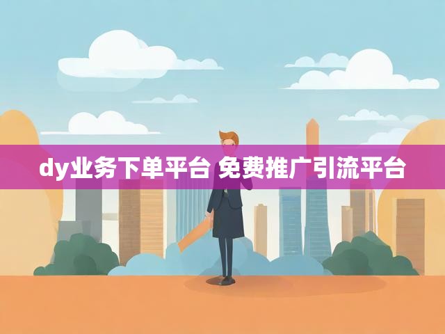 dy业务下单平台 免费推广引流平台