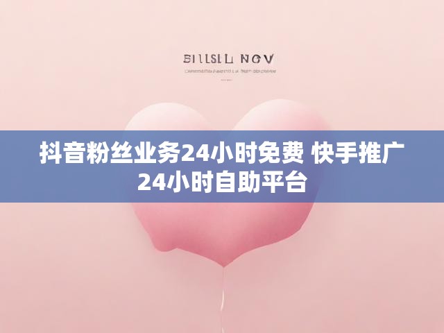 抖音粉丝业务24小时免费 快手推广24小时自助平台
