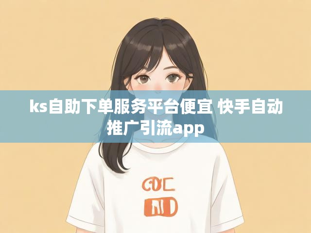 ks自助下单服务平台便宜 快手自动推广引流app