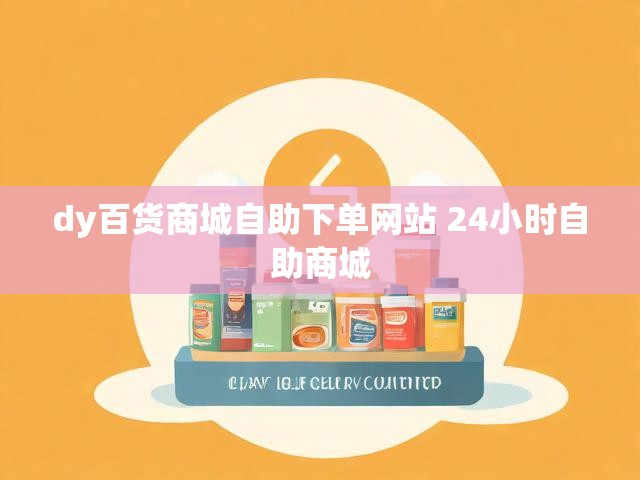 dy百货商城自助下单网站 24小时自助商城