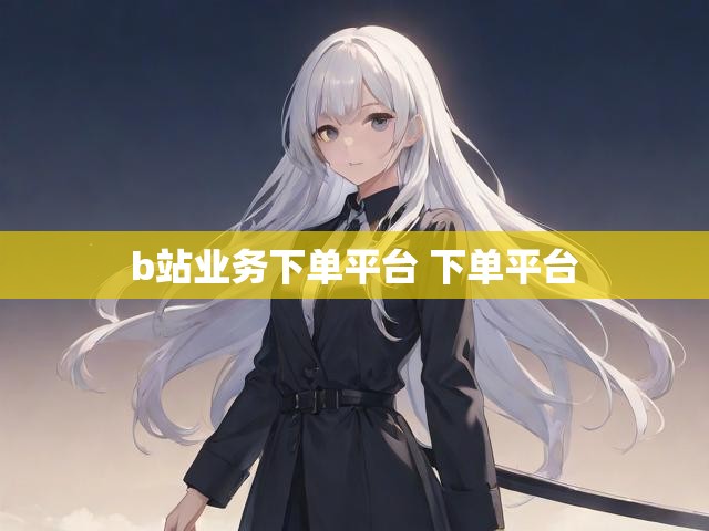 b站业务下单平台 下单平台