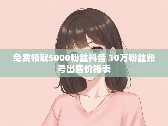 免费领取5000粉丝抖音 10万粉丝账号出售价格表