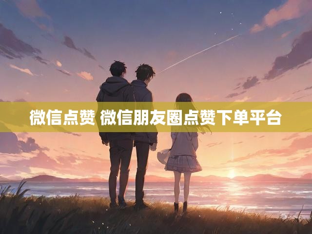 微信点赞 微信朋友圈点赞下单平台
