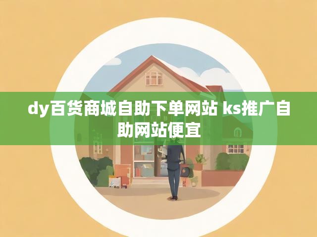 dy百货商城自助下单网站 ks推广自助网站便宜