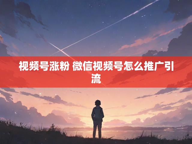 视频号涨粉 微信视频号怎么推广引流