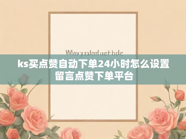 ks买点赞自动下单24小时怎么设置 留言点赞下单平台