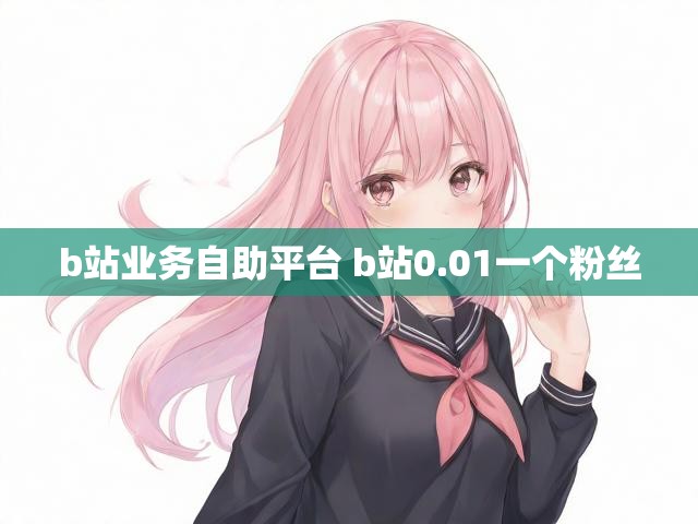 b站业务自助平台 b站0.01一个粉丝