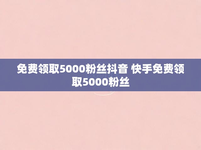 免费领取5000粉丝抖音 快手免费领取5000粉丝