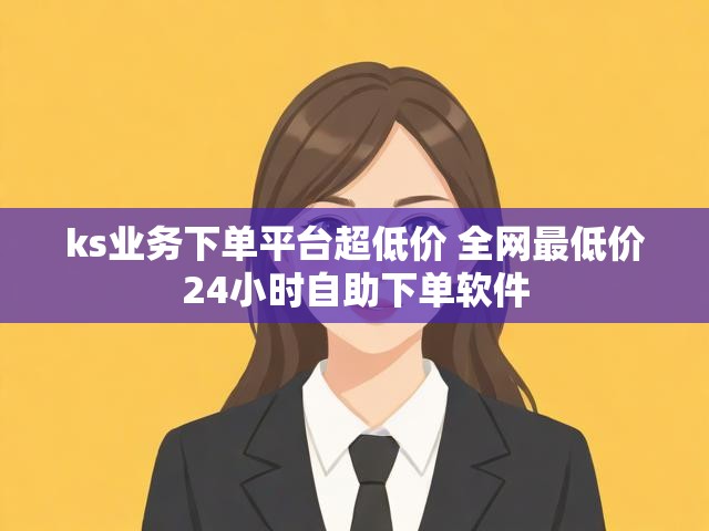 ks业务下单平台超低价 全网最低价24小时自助下单软件