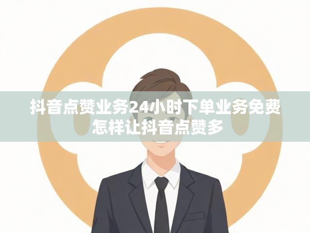 抖音点赞业务24小时下单业务免费 怎样让抖音点赞多