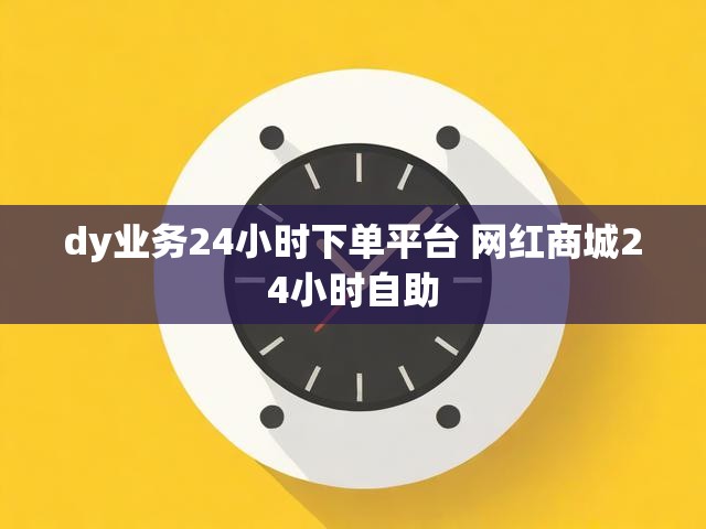 dy业务24小时下单平台 网红商城24小时自助