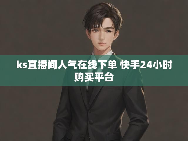 ks直播间人气在线下单 快手24小时购买平台