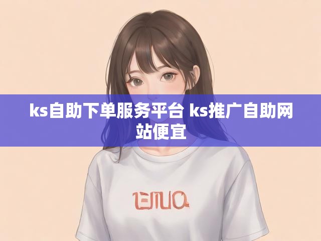 ks自助下单服务平台 ks推广自助网站便宜