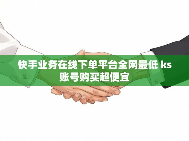 快手业务在线下单平台全网最低 ks账号购买超便宜