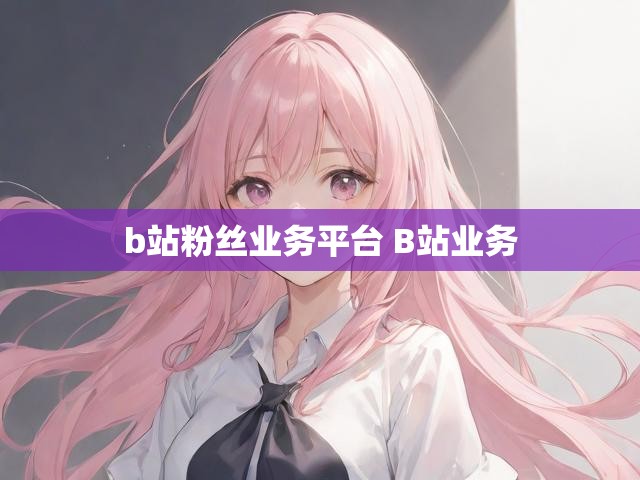 b站粉丝业务平台 B站业务