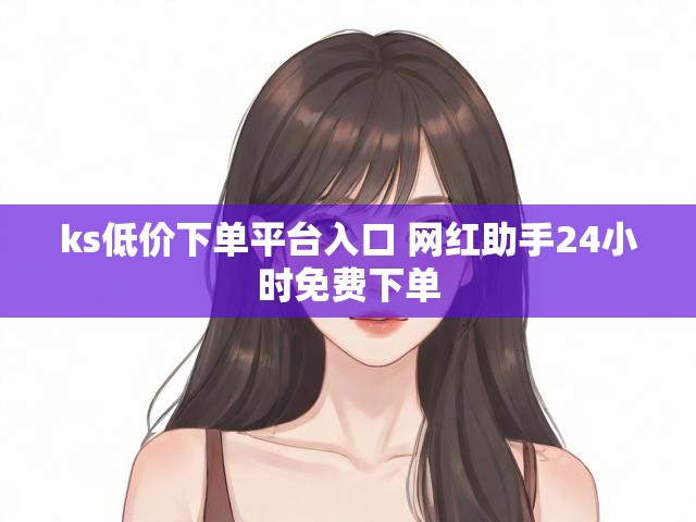 ks低价下单平台入口 网红助手24小时免费下单