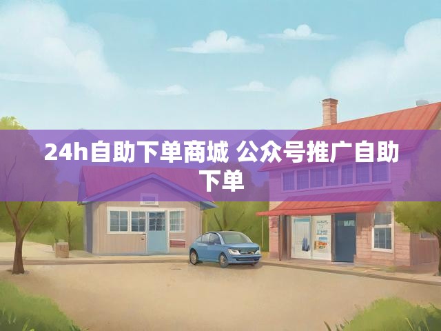 24h自助下单商城 公众号推广自助下单