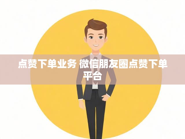 点赞下单业务 微信朋友圈点赞下单平台