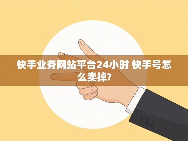 快手业务网站平台24小时 快手号怎么卖掉?