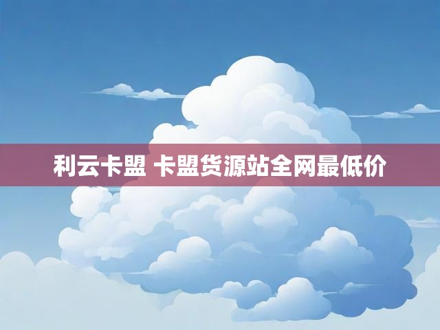 利云卡盟 卡盟货源站全网最低价