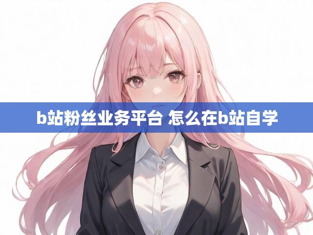 b站粉丝业务平台 怎么在b站自学