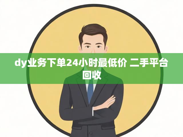 dy业务下单24小时最低价 二手平台回收
