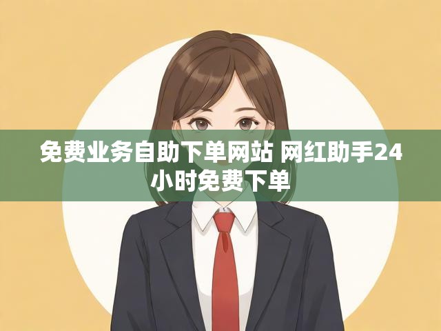 免费业务自助下单网站 网红助手24小时免费下单