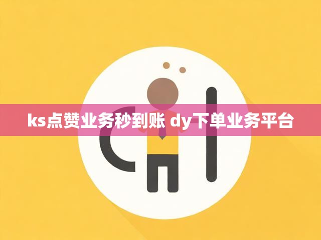 ks点赞业务秒到账 dy下单业务平台