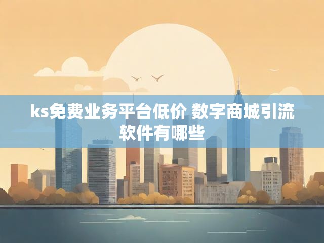ks免费业务平台低价 数字商城引流软件有哪些